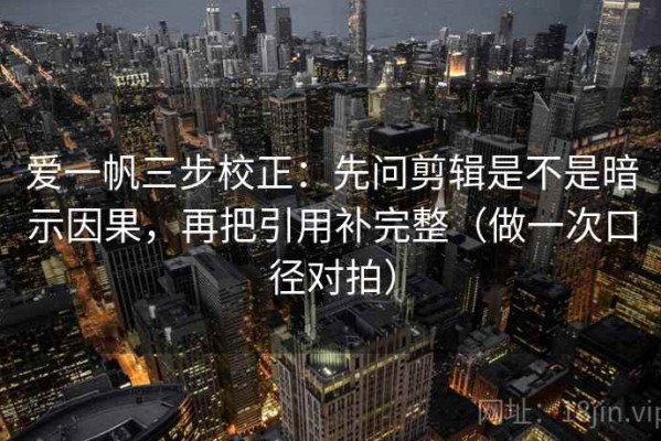 爱一帆三步校正：先问剪辑是不是暗示因果，再把引用补完整（做一次口径对拍）