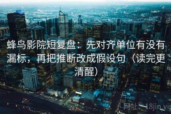 蜂鸟影院短复盘：先对齐单位有没有漏标，再把推断改成假设句（读完更清醒）