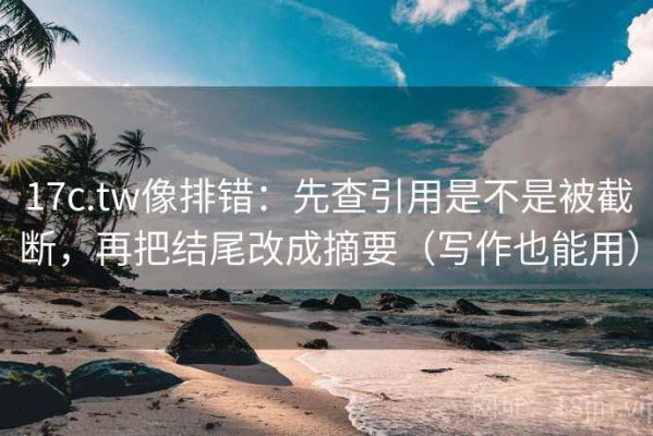 17c.tw像排错：先查引用是不是被截断，再把结尾改成摘要（写作也能用）