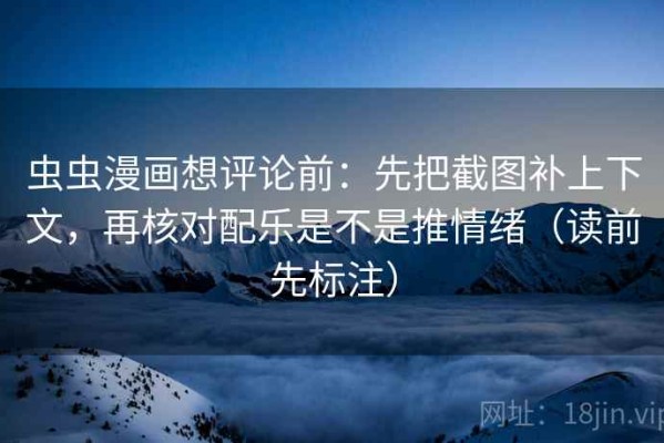 虫虫漫画想评论前：先把截图补上下文，再核对配乐是不是推情绪（读前先标注）