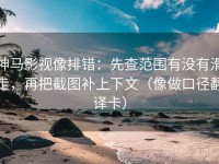 神马影视像排错：先查范围有没有滑走，再把截图补上下文（像做口径翻译卡）