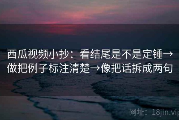 西瓜视频小抄：看结尾是不是定锤→做把例子标注清楚→像把话拆成两句