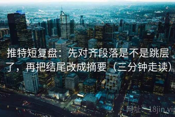 推特短复盘：先对齐段落是不是跳层了，再把结尾改成摘要（三分钟走读）