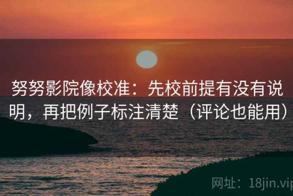 努努影院像校准：先校前提有没有说明，再把例子标注清楚（评论也能用）