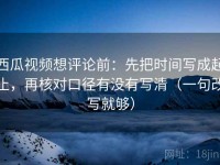 西瓜视频想评论前：先把时间写成起止，再核对口径有没有写清（一句改写就够）