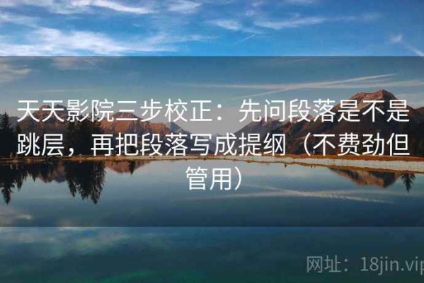 天天影院三步校正：先问段落是不是跳层，再把段落写成提纲（不费劲但管用）