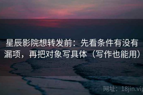 星辰影院想转发前：先看条件有没有漏项，再把对象写具体（写作也能用）