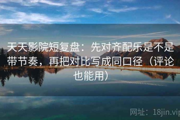 天天影院短复盘：先对齐配乐是不是带节奏，再把对比写成同口径（评论也能用）