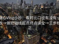 糖心Vlog小抄：看对比口径有没有一致→做把轴线起点终点读全→三步校正