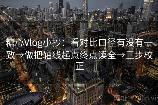 糖心Vlog小抄：看对比口径有没有一致→做把轴线起点终点读全→三步校正