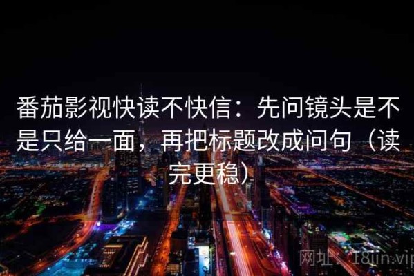 番茄影视快读不快信：先问镜头是不是只给一面，再把标题改成问句（读完更稳）