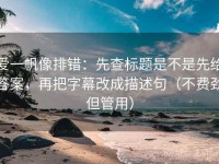 爱一帆像排错：先查标题是不是先给答案，再把字幕改成描述句（不费劲但管用）