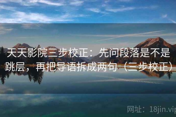 天天影院三步校正：先问段落是不是跳层，再把导语拆成两句（三步校正）
