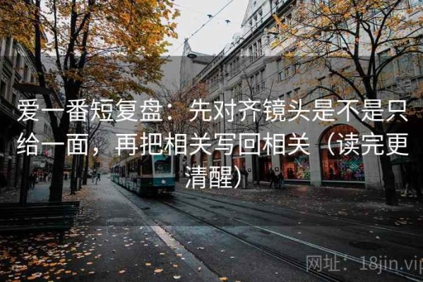 爱一番短复盘：先对齐镜头是不是只给一面，再把相关写回相关（读完更清醒）