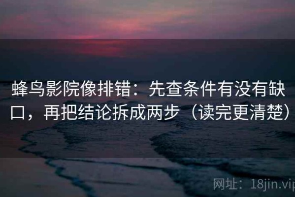蜂鸟影院像排错：先查条件有没有缺口，再把结论拆成两步（读完更清楚）