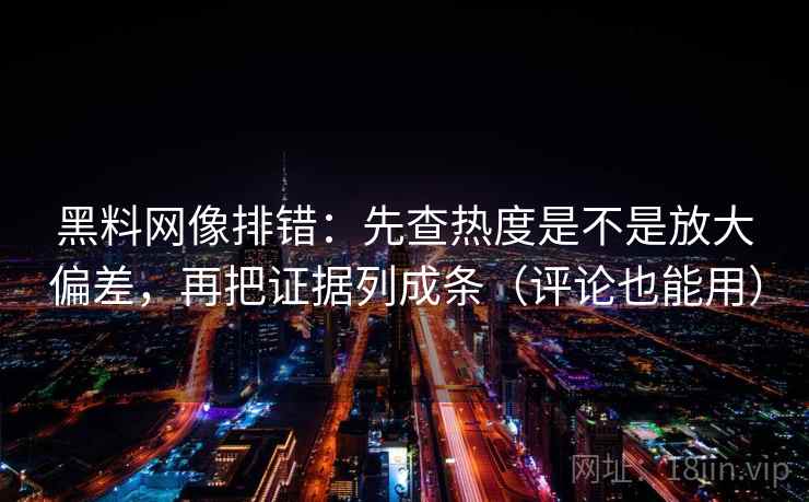 黑料网像排错：先查热度是不是放大偏差，再把证据列成条（评论也能用）