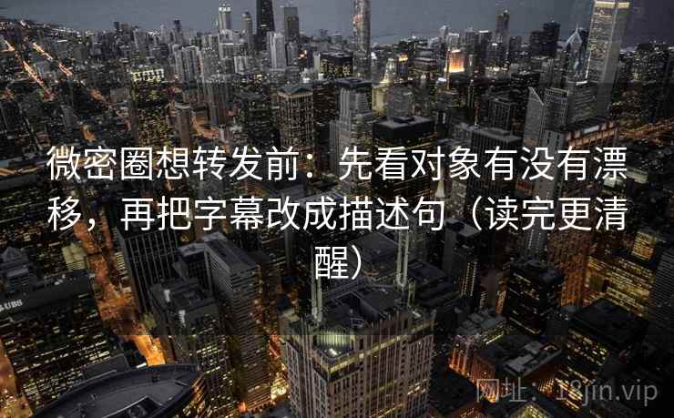 微密圈想转发前：先看对象有没有漂移，再把字幕改成描述句（读完更清醒）