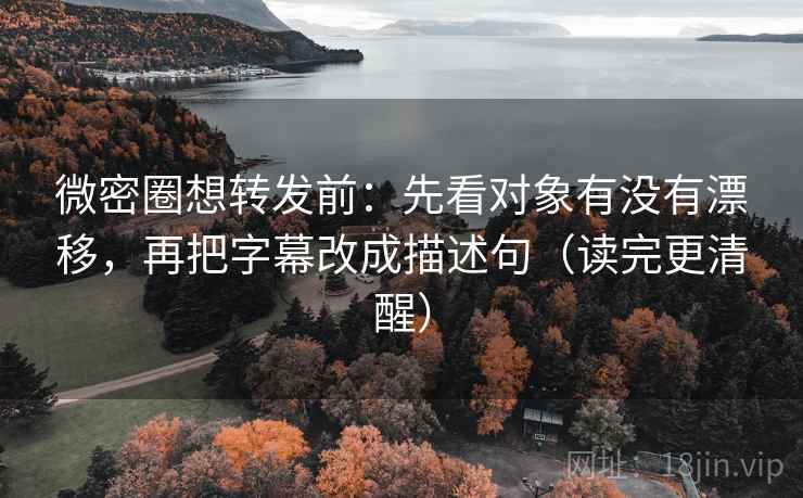 微密圈想转发前：先看对象有没有漂移，再把字幕改成描述句（读完更清醒）