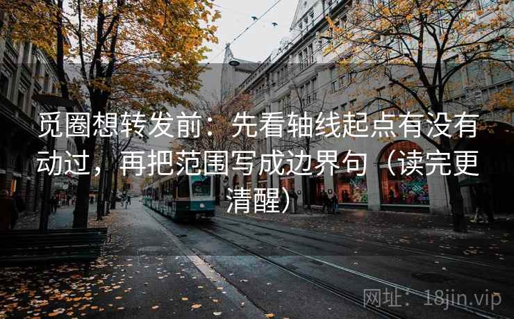 觅圈想转发前：先看轴线起点有没有动过，再把范围写成边界句（读完更清醒）