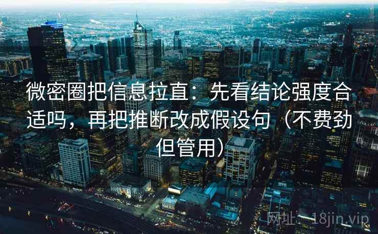 微密圈把信息拉直：先看结论强度合适吗，再把推断改成假设句（不费劲但管用）