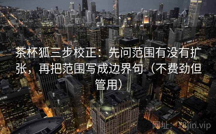 茶杯狐三步校正：先问范围有没有扩张，再把范围写成边界句（不费劲但管用）