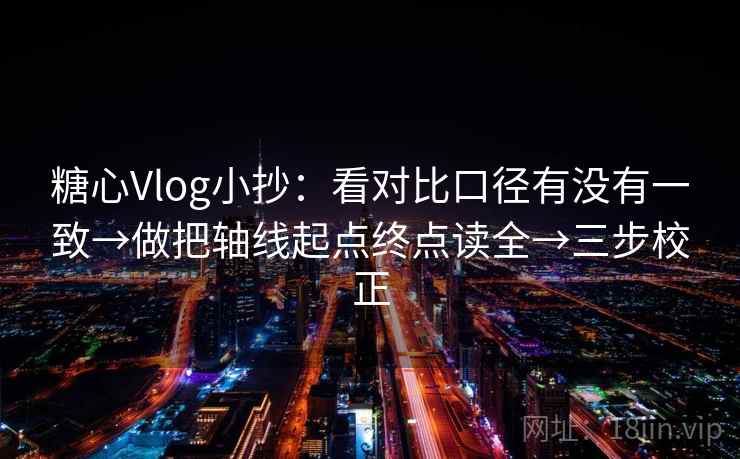 糖心Vlog小抄：看对比口径有没有一致→做把轴线起点终点读全→三步校正