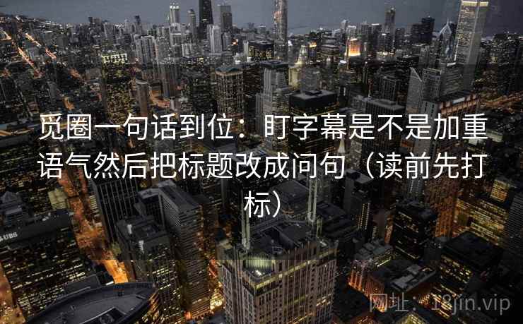 觅圈一句话到位：盯字幕是不是加重语气然后把标题改成问句（读前先打标）