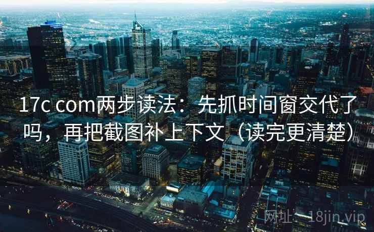 17c com两步读法：先抓时间窗交代了吗，再把截图补上下文（读完更清楚）
