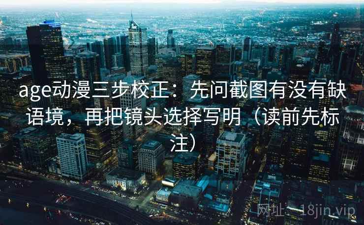 age动漫三步校正：先问截图有没有缺语境，再把镜头选择写明（读前先标注）