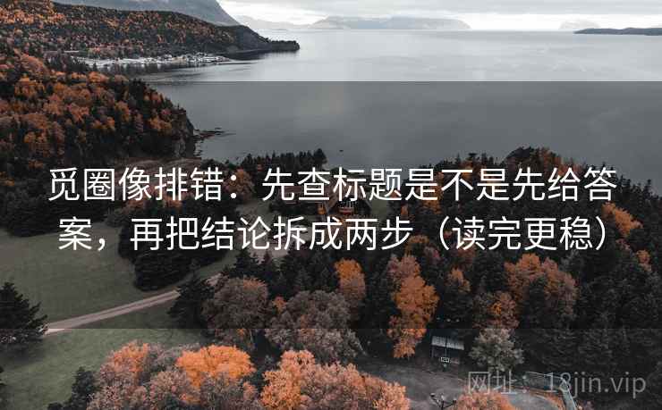 觅圈像排错：先查标题是不是先给答案，再把结论拆成两步（读完更稳）