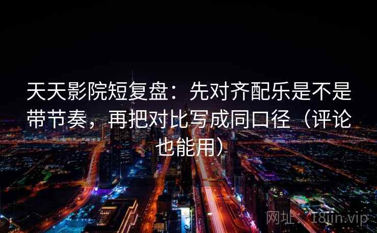天天影院短复盘：先对齐配乐是不是带节奏，再把对比写成同口径（评论也能用）