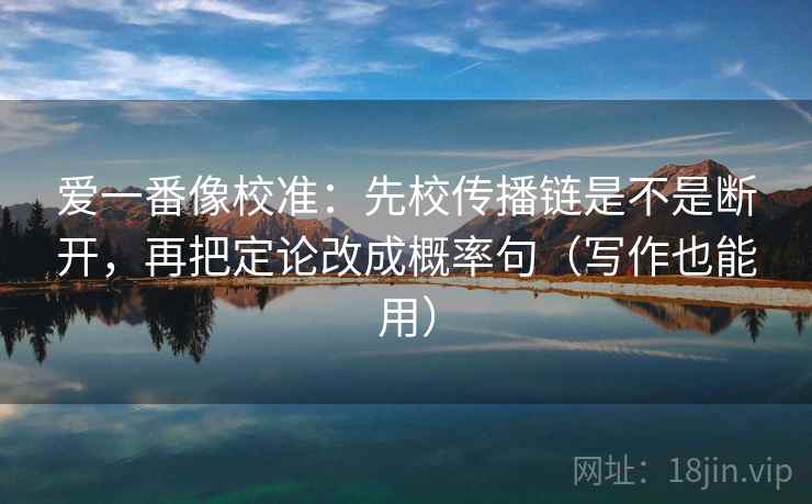 爱一番像校准：先校传播链是不是断开，再把定论改成概率句（写作也能用）