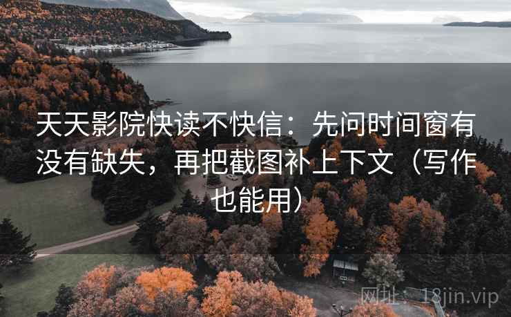天天影院快读不快信：先问时间窗有没有缺失，再把截图补上下文（写作也能用）