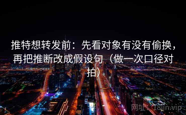 推特想转发前：先看对象有没有偷换，再把推断改成假设句（做一次口径对拍）