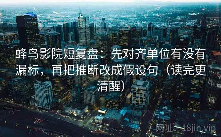 蜂鸟影院短复盘：先对齐单位有没有漏标，再把推断改成假设句（读完更清醒）