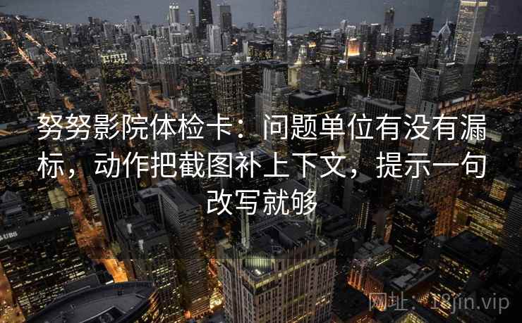努努影院体检卡：问题单位有没有漏标，动作把截图补上下文，提示一句改写就够