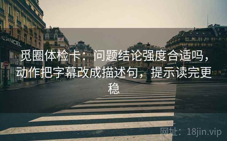 觅圈体检卡：问题结论强度合适吗，动作把字幕改成描述句，提示读完更稳