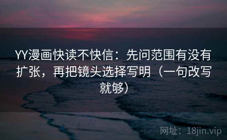 YY漫画快读不快信：先问范围有没有扩张，再把镜头选择写明（一句改写就够）