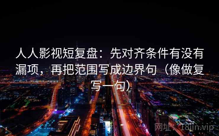 人人影视短复盘：先对齐条件有没有漏项，再把范围写成边界句（像做复写一句）