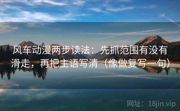 风车动漫两步读法：先抓范围有没有滑走，再把主语写清（像做复写一句）