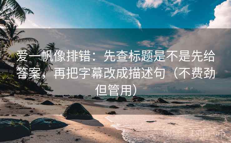 爱一帆像排错：先查标题是不是先给答案，再把字幕改成描述句（不费劲但管用）