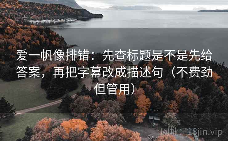 爱一帆像排错：先查标题是不是先给答案，再把字幕改成描述句（不费劲但管用）