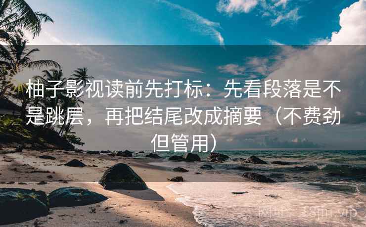 柚子影视读前先打标：先看段落是不是跳层，再把结尾改成摘要（不费劲但管用）