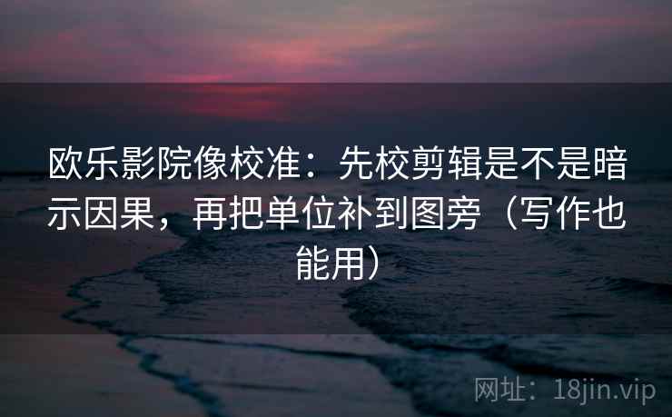 欧乐影院像校准：先校剪辑是不是暗示因果，再把单位补到图旁（写作也能用）