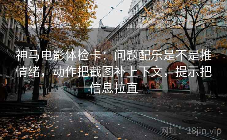 神马电影体检卡：问题配乐是不是推情绪，动作把截图补上下文，提示把信息拉直
