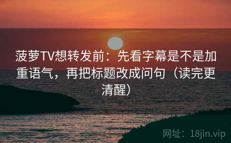 菠萝TV想转发前：先看字幕是不是加重语气，再把标题改成问句（读完更清醒）