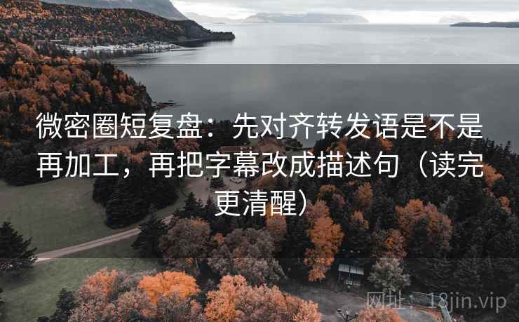 微密圈短复盘：先对齐转发语是不是再加工，再把字幕改成描述句（读完更清醒）