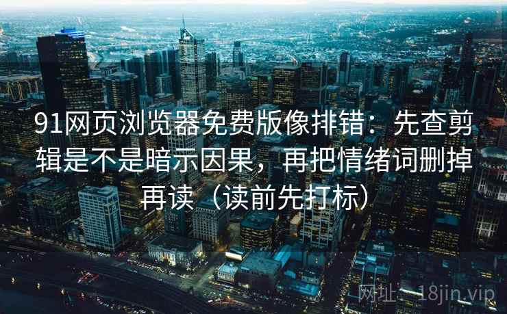 91网页浏览器免费版像排错：先查剪辑是不是暗示因果，再把情绪词删掉再读（读前先打标）