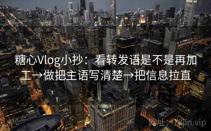 糖心Vlog小抄：看转发语是不是再加工→做把主语写清楚→把信息拉直