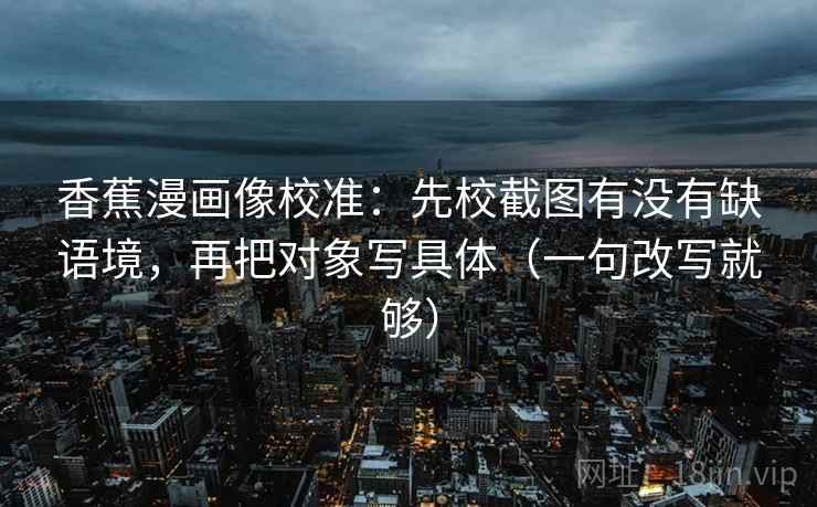 香蕉漫画像校准：先校截图有没有缺语境，再把对象写具体（一句改写就够）
